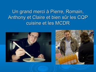 Un grand merci à Pierre, Romain,
Anthony et Claire et bien sûr les CQP
       cuisine et les MCDR
 