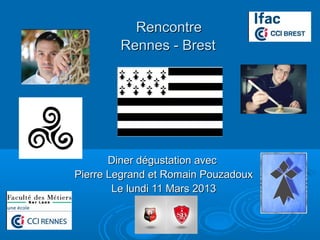 Rencontre
        Rennes - Brest




       Diner dégustation avec
Pierre Legrand et Romain Pouzadoux
        Le lundi 11 Mars 2013
 