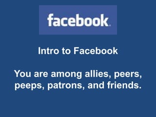 Intro to FacebookYou are among allies, peers, peeps, patrons, and friends. 