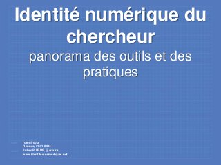 Identité numérique du
chercheur
panorama des outils et des
pratiques

form@doct
Rennes, 31/01/2014
Julien PIERRE, @artxtra
www.identites-numeriques.net

 