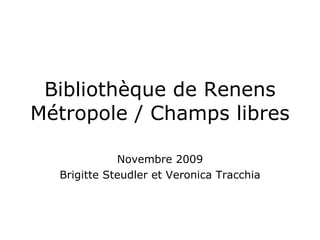 Bibliothèque de Renens Métropole / Champs libres Novembre 2009 Brigitte Steudler et Veronica Tracchia 