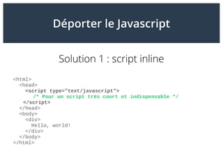 Déporter le Javascript
Solution 1 : script inline
<html>
<head>
<script type="text/javascript">
/* Pour un script très cou...