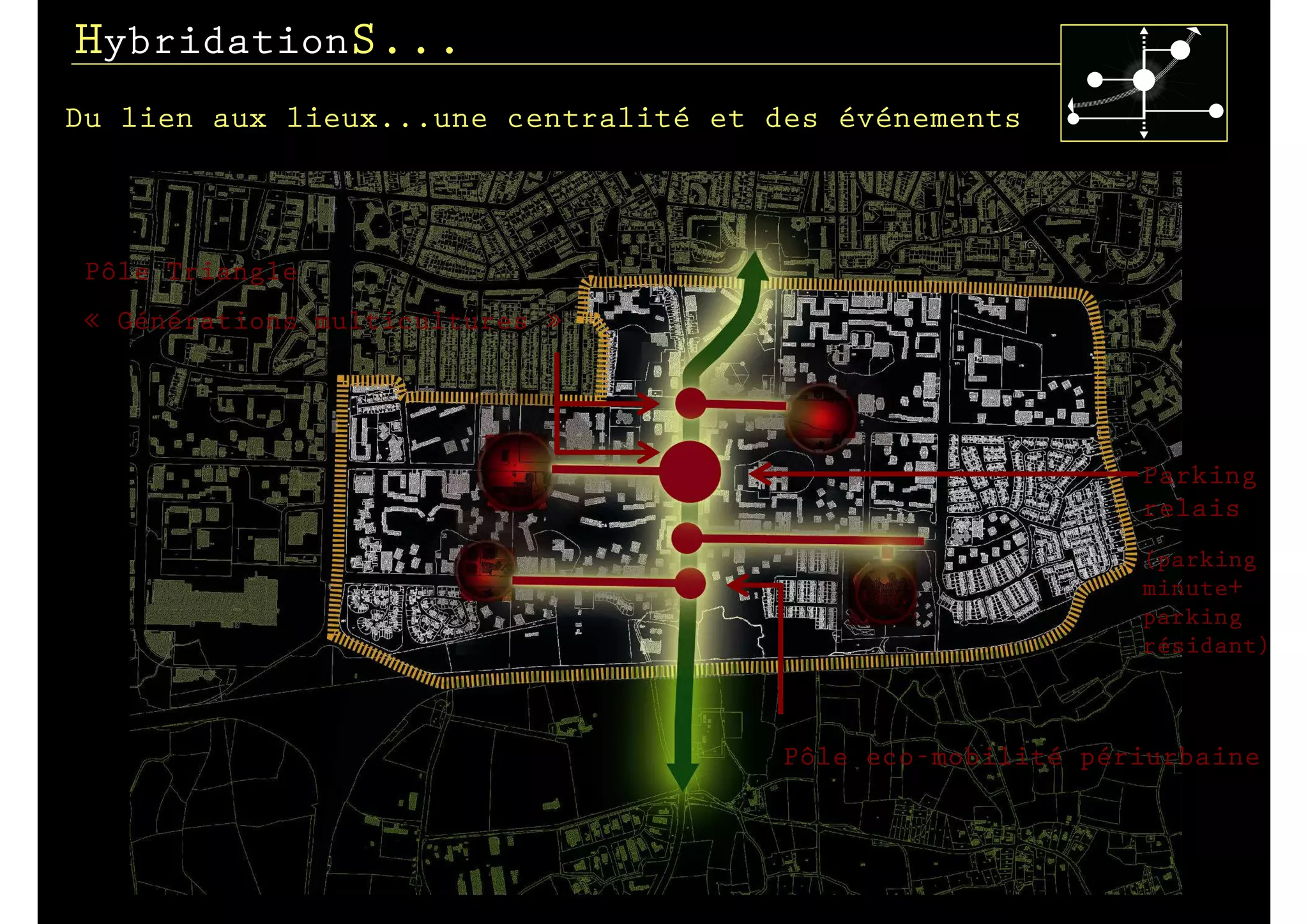 HybridationS...
Du lien aux lieux...une centralité et des événements



 Pôle Triangle
 « Générations multicultures »




                                                            Parking
                                                            relais
                                                            (parking
                                                            minute+
                                                            parking
                                                            résidant)



                                       Pôle eco-mobilité périurbaine
 