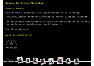Remerciements
Nous tenons à remercier les organisateurs de ce workshop
IAUR_ANRU_Rennes métropole_Université Rennes 2_Espacil habitat

Les différents intervenants au cours de cette semaine de workhop,
les médiateurs, architectes, sociologues...

L’atelier Grunbach

Avec le soutien de
 