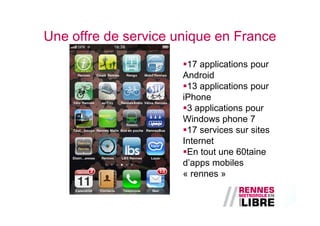 Une offre de service unique en France
                       17 applications pour
                      Android
                       13 applications pour
                      iPhone
                       3 applications pour
                      Windows phone 7
                       17 services sur sites
                      Internet
                       En tout une 60taine
                      d’apps mobiles
                      « rennes »
 