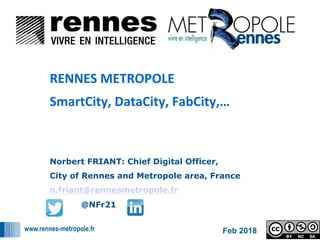 www.rennes-metropole.fr
1
1
Norbert FRIANT: Chief Digital Officer,
City of Rennes and Metropole area, France
n.friant@rennesmetropole.fr
@NFr21
RENNES	METROPOLE		
SmartCity,	DataCity,	FabCity,…		
Feb 2018
 
