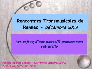 Rencontres Transmusicales de Rennes -  décembre  2009 Les enjeux d’une nouvelle gouvernance culturelle Pascale Bonniel Chalier - Université Lumiére Lyon2 Agence  La Terre est ronde 