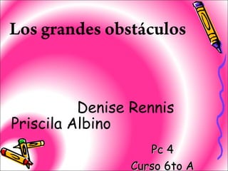 Los grandes obstáculos



          Denise Rennis
Priscila Albino
                   Pc 4
                Curso 6to A
 