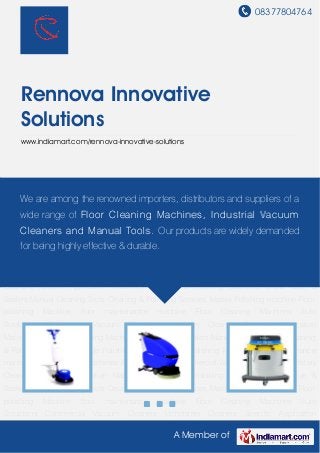 08377804764
A Member of
Rennova Innovative
Solutions
www.indiamart.com/rennova-innovative-solutions
Floor Cleaning Machines Auto Scrubbers Commercial Vacuum Cleaners Upholstery
Cleaners Specific Application Machines Grinding & Polishing Machines Stone Glue &
Sealers Manual Cleaning Tools Cleaning & Polishing Services Marble Polishing machine Floor
polishing Machine floor maintenance machine Floor Cleaning Machines Auto
Scrubbers Commercial Vacuum Cleaners Upholstery Cleaners Specific Application
Machines Grinding & Polishing Machines Stone Glue & Sealers Manual Cleaning Tools Cleaning
& Polishing Services Marble Polishing machine Floor polishing Machine floor maintenance
machine Floor Cleaning Machines Auto Scrubbers Commercial Vacuum Cleaners Upholstery
Cleaners Specific Application Machines Grinding & Polishing Machines Stone Glue &
Sealers Manual Cleaning Tools Cleaning & Polishing Services Marble Polishing machine Floor
polishing Machine floor maintenance machine Floor Cleaning Machines Auto
Scrubbers Commercial Vacuum Cleaners Upholstery Cleaners Specific Application
Machines Grinding & Polishing Machines Stone Glue & Sealers Manual Cleaning Tools Cleaning
& Polishing Services Marble Polishing machine Floor polishing Machine floor maintenance
machine Floor Cleaning Machines Auto Scrubbers Commercial Vacuum Cleaners Upholstery
Cleaners Specific Application Machines Grinding & Polishing Machines Stone Glue &
Sealers Manual Cleaning Tools Cleaning & Polishing Services Marble Polishing machine Floor
polishing Machine floor maintenance machine Floor Cleaning Machines Auto
Scrubbers Commercial Vacuum Cleaners Upholstery Cleaners Specific Application
We are among the renowned importers, distributors and suppliers of a
wide range of Floor Cleaning Machines, Industrial Vacuum
Cleaners and Manual Tools. Our products are widely demanded
for being highly effective & durable.
 