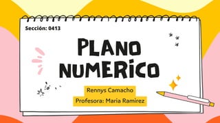 PLANO
NUMERICO
Rennys Camacho
Profesora: Maria Ramirez
Sección: 0413
 