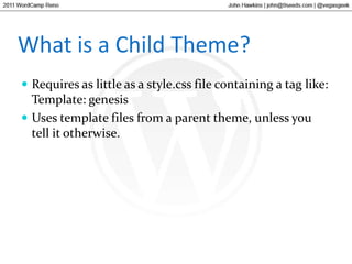 What is a Child Theme?Requires as little as a style.css file containing a tag like:Template: genesisUses template files from a parent theme, unless you tell it otherwise.