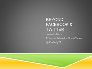 BEYOND
FACEBOOK &
TWITTER
Justin Lafferty
Editor — Adweek’s SocialTimes
@JLafferty21
 