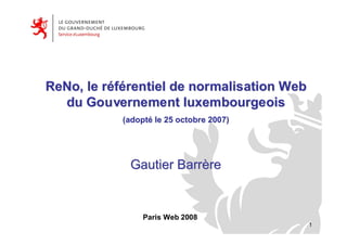 ReNo, le référentiel de normalisation Web
  du Gouvernement luxembourgeois
            (adopté le 25 octobre 2007)




             Gautier Barrère


                 Paris Web 2008
                                            1
 