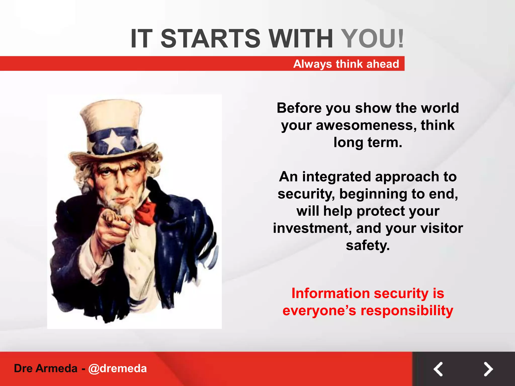 IT STARTS WITH YOU!Always think aheadBefore you show the world your awesomeness, think long term. An integrated approach to security, beginning to end, will help protect your investment, and your visitor safety.Information security is everyone’s responsibilityDre Armeda - @dremeda