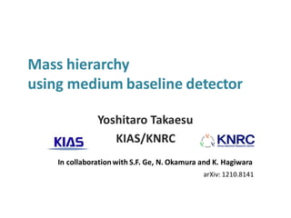 Mass hierarchy
using medium baseline detector
Yoshitaro Takaesu
KIAS/KNRC
In collaborationwith S.F. Ge, N. Okamura and K. Hagiwara
arXiv: 1210.8141
 