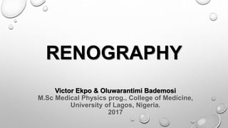 RENOGRAPHY
Victor Ekpo & Oluwarantimi Bademosi
M.Sc Medical Physics prog., College of Medicine,
University of Lagos, Nigeria.
2017
 