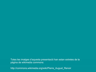 Totes les imatges d’aquesta presentació han estan extretes de la pàgina de wikimedia commons: http://commons.wikimedia.org/wiki/Pierre_August_Renoir 