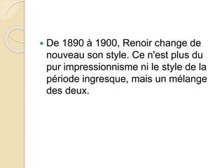  De 1890 à 1900, Renoir change de 
nouveau son style. Ce n'est plus du 
pur impressionnisme ni le style de la 
période ingresque, mais un mélange 
des deux. 
 