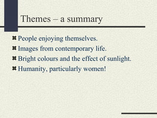 Themes – a summary 
People enjoying themselves. 
Images from contemporary life. 
Bright colours and the effect of sunlight. 
Humanity, particularly women! 
 