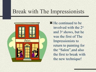 Break with The Impressionists 
He continued to be 
involved with the 2nd 
and 3rd shows, but he 
was the first of The 
Impressionists to 
return to painting for 
the “Salon”,and also 
the first to break with 
the new technique! 
 