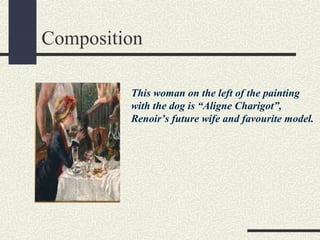 Composition 
This woman on the left of the painting 
with the dog is “Aligne Charigot”, 
Renoir’s future wife and favourite model. 
 