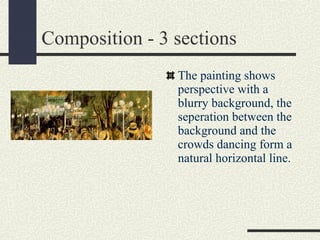 Composition - 3 sections 
The painting shows 
perspective with a 
blurry background, the 
seperation between the 
background and the 
crowds dancing form a 
natural horizontal line. 
 