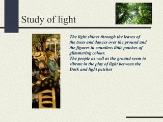 Study of light 
The light shines through the leaves of 
the trees and dances over the ground and 
the figures in countless little patches of 
glimmering colour. 
The people as well as the ground seem to 
vibrate in the play of light between the 
Dark and light patches 
 