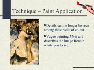 Technique – Paint Application 
Details can no longer be seen 
among these veils of colour 
Vague painting hints and 
describes the image Renoir 
wants you to see. 
 