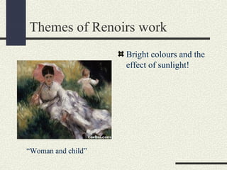 Themes of Renoirs work 
Bright colours and the 
effect of sunlight! 
“Woman and child” 
 