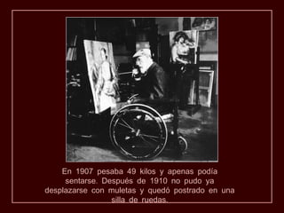 En 1907 pesaba 49 kilos y apenas podía
     sentarse. Después de 1910 no pudo ya
desplazarse con muletas y quedó postrado en una
                 silla de ruedas.
 
