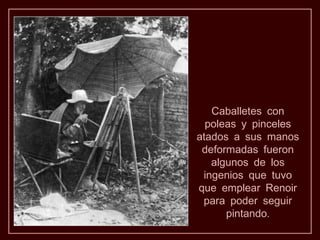 Caballetes con
  poleas y pinceles
atados a sus manos
 deformadas fueron
   algunos de los
 ingenios que tuvo
que emplear Renoir
 para poder seguir
      pintando.
 