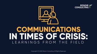 COMMUNICATIONS
IN TIMES OF CRISIS:L E A R N I N G S F R O M T H E F I E L D
Copyright (C) 2020 Renoir Consulting. All Rights Reserved.
 