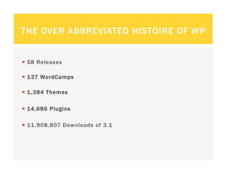 THE OVER ABBREVIATED HISTOIRE OF WP


  58 Releases

  137 WordCamps

  1,384 Themes

  14,686 Plugins

  11,908,807 Downloads of 3.1
 