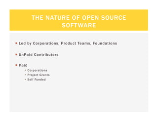 THE NATURE OF OPEN SOURCE
                  SOFTWARE

  Led by Corporations, Product Teams, Foundations

  UnPaid Contributors

  Paid
       Corporations
       Project Grants
       Self Funded
 