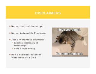 DISCLAIMERS


  Not a core contributor…yet

  Not an Automattic Employee

  Just a WordPress enthusiast
    Speaks occasionally at
     WordCamps
    Runs a local Meetup

  Run a business based on
   WordPress as a CMS
 