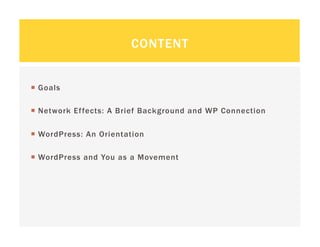 CONTENT


  Goals

  Network Effects: A Brief Background and WP Connection

  WordPress: An Orientation

  WordPress and You as a Movement
 