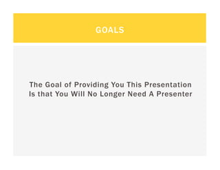 GOALS




The Goal of Providing You This Presentation
Is that You Will No Longer Need A Presenter
 
