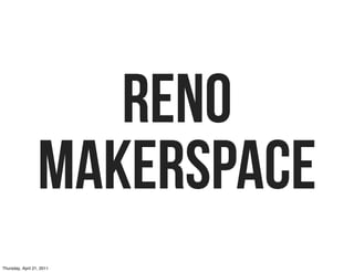 RENO
MAKERSPACE
Thursday, April 21, 2011
 