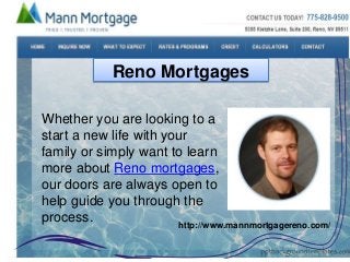 Reno Mortgages
Whether you are looking to a
start a new life with your
family or simply want to learn
more about Reno mortgages,
our doors are always open to
help guide you through the
process.
http://www.mannmortgagereno.com/
 