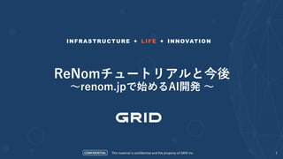 CONFIDENTIAL
INFRASTRUCTURE + LIFE + INNOVATION
This material is confidential and the property of GRID Inc. 1
ReNomチュートリアルと今後
〜renom.jpで始めるAI開発 〜
 