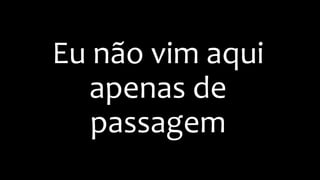 Eu não vim aqui
apenas de
passagem
 