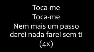 Toca-me
Toca-me
Nem mais um passo
darei nada farei sem ti
(4x)
 