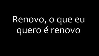 Renovo, o que eu
quero é renovo
 