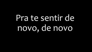 Pra te sentir de
novo, de novo
 