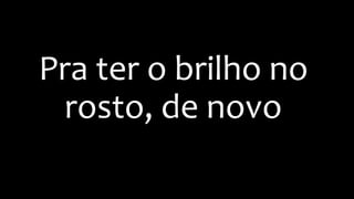 Pra ter o brilho no
rosto, de novo
 