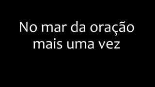 No mar da oração
mais uma vez
 