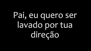 Pai, eu quero ser
lavado por tua
direção
 