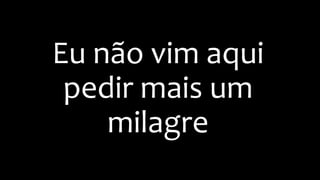 Eu não vim aqui
pedir mais um
milagre
 