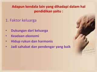 Adapun kendala lain yang dihadapi dalam hal
pendidikan yaitu :
1. Faktor keluarga
• Dukungan dari keluarga
• Keadaan ekonomi
• Hidup rukun dan harmonis
• Jadi sahabat dan pendengar yang baik
 