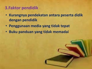 3.Faktor pendidik
• Kurangnya pendekatan antara peserta didik
dengan pendidik
• Penggunaan media yang tidak tepat
• Buku panduan yang tidak memadai
 